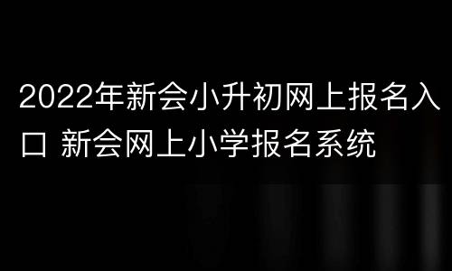 2022年新会小升初网上报名入口 新会网上小学报名系统