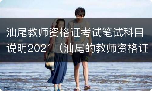 汕尾教师资格证考试笔试科目说明2021（汕尾的教师资格证考试地点）