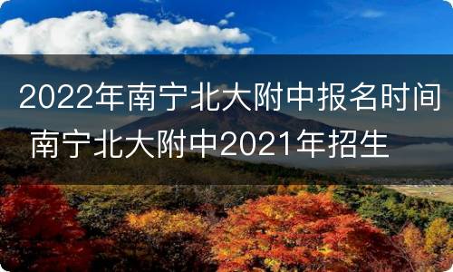 2022年南宁北大附中报名时间 南宁北大附中2021年招生