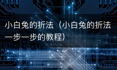小白兔的折法（小白兔的折法一步一步的教程）