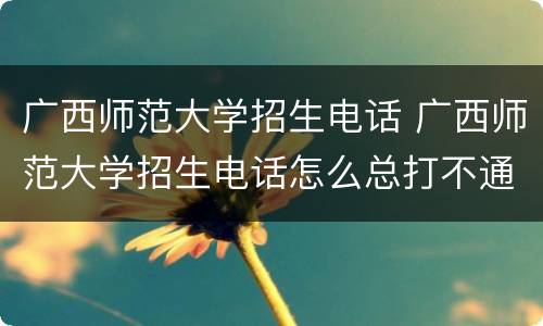 广西师范大学招生电话 广西师范大学招生电话怎么总打不通