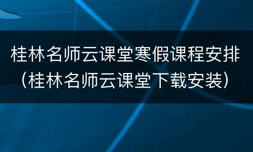 桂林名师云课堂寒假课程安排（桂林名师云课堂下载安装）