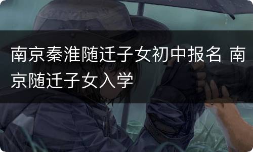 南京秦淮随迁子女初中报名 南京随迁子女入学