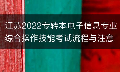 江苏2022专转本电子信息专业综合操作技能考试流程与注意事项