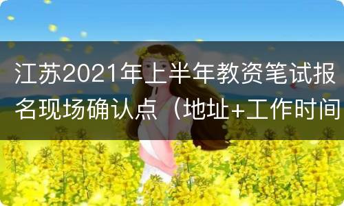 江苏2021年上半年教资笔试报名现场确认点（地址+工作时间）