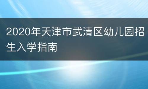 2020年天津市武清区幼儿园招生入学指南