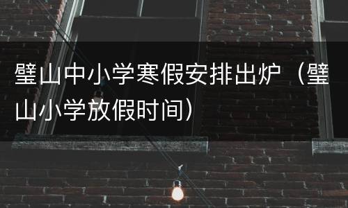 璧山中小学寒假安排出炉（璧山小学放假时间）