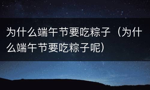 为什么端午节要吃粽子（为什么端午节要吃粽子呢）