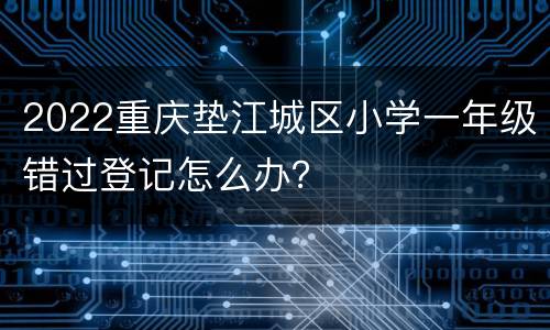 2022重庆垫江城区小学一年级错过登记怎么办？