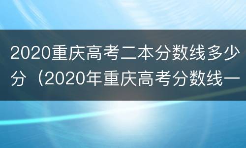2020重庆高考二本分数线多少分（2020年重庆高考分数线一本和二本分数线多少?）