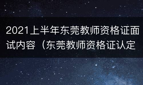 2021上半年东莞教师资格证面试内容（东莞教师资格证认定）