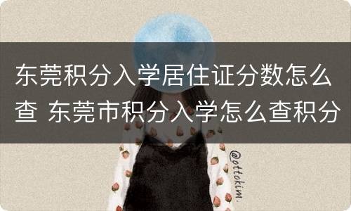 东莞积分入学居住证分数怎么查 东莞市积分入学怎么查积分
