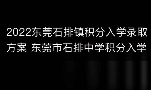 2022东莞石排镇积分入学录取方案 东莞市石排中学积分入学要多少分