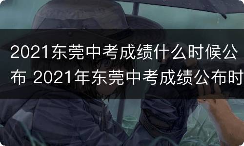 2021东莞中考成绩什么时候公布 2021年东莞中考成绩公布时间