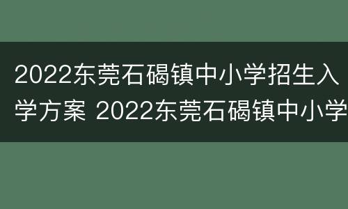 2022东莞石碣镇中小学招生入学方案 2022东莞石碣镇中小学招生入学方案公布
