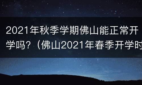 2021年秋季学期佛山能正常开学吗?（佛山2021年春季开学时间）