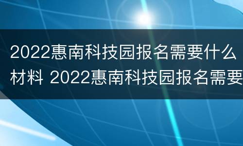 2022惠南科技园报名需要什么材料 2022惠南科技园报名需要什么材料呀
