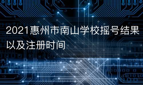 2021惠州市南山学校摇号结果以及注册时间