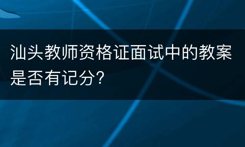 汕头教师资格证面试中的教案是否有记分?