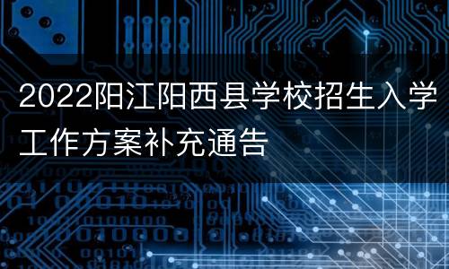 2022阳江阳西县学校招生入学工作方案补充通告