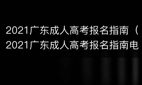 2021广东成人高考报名指南（2021广东成人高考报名指南电子版）