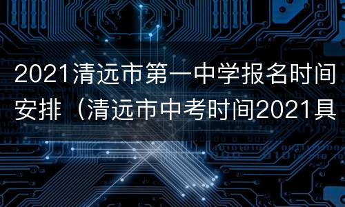 2021清远市第一中学报名时间安排（清远市中考时间2021具体时间）