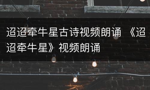 迢迢牵牛星古诗视频朗诵 《迢迢牵牛星》视频朗诵