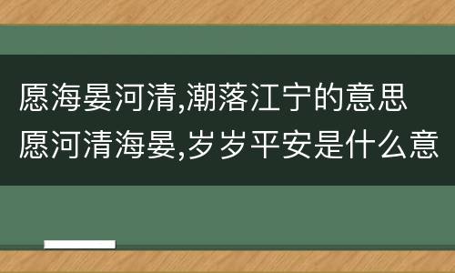 愿海晏河清,潮落江宁的意思 愿河清海晏,岁岁平安是什么意思