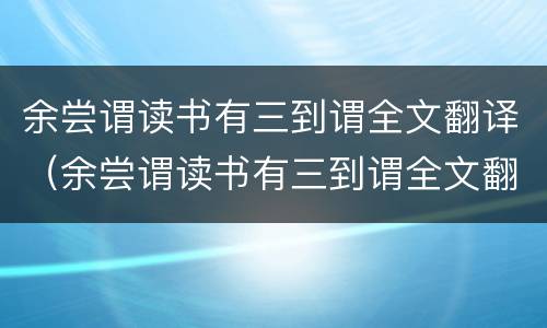 余尝谓读书有三到谓全文翻译（余尝谓读书有三到谓全文翻译注释）