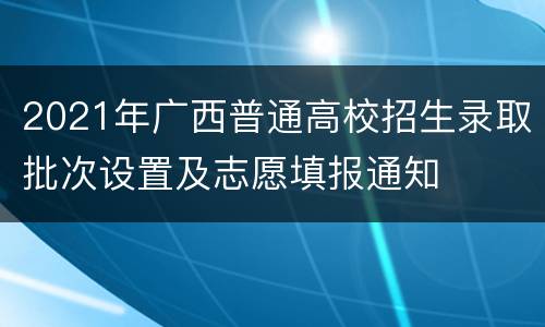 2021年广西普通高校招生录取批次设置及志愿填报通知