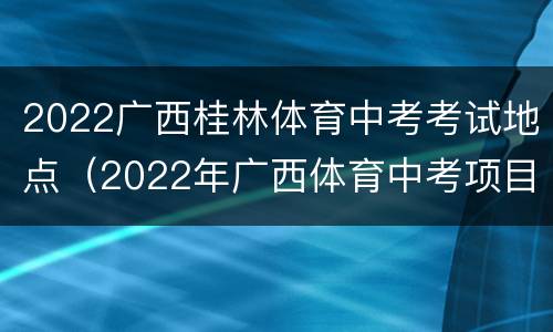 2022广西桂林体育中考考试地点（2022年广西体育中考项目）