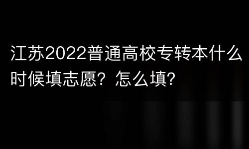 江苏2022普通高校专转本什么时候填志愿？怎么填？