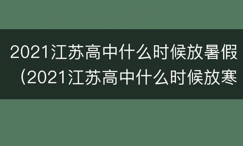 2021江苏高中什么时候放暑假（2021江苏高中什么时候放寒假）