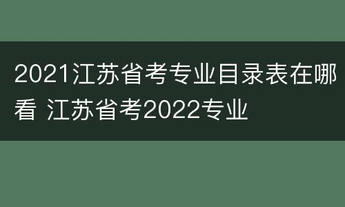2021江苏省考专业目录表在哪看 江苏省考2022专业