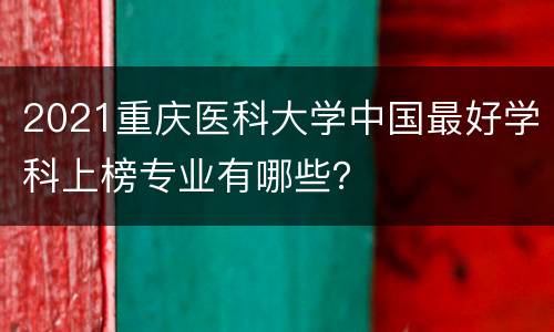 2021重庆医科大学中国最好学科上榜专业有哪些？