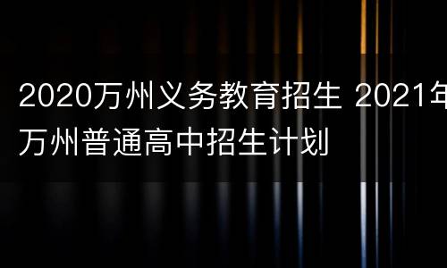 2020万州义务教育招生 2021年万州普通高中招生计划