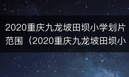 2020重庆九龙坡田坝小学划片范围（2020重庆九龙坡田坝小学划片范围图）