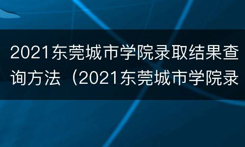 2021东莞城市学院录取结果查询方法（2021东莞城市学院录取结果查询方法是什么）