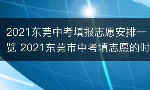 2021东莞中考填报志愿安排一览 2021东莞市中考填志愿的时间