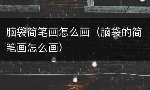 脑袋简笔画怎么画（脑袋的简笔画怎么画）