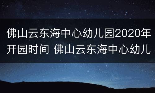 佛山云东海中心幼儿园2020年开园时间 佛山云东海中心幼儿园2020年开园时间是几号