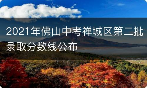 2021年佛山中考禅城区第二批录取分数线公布