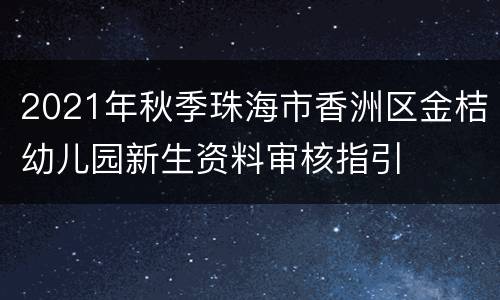 2021年秋季珠海市香洲区金桔幼儿园新生资料审核指引