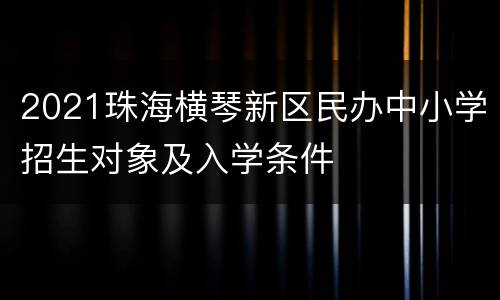 2021珠海横琴新区民办中小学招生对象及入学条件