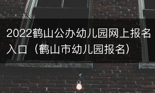 2022鹤山公办幼儿园网上报名入口（鹤山市幼儿园报名）