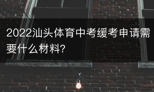 2022汕头体育中考缓考申请需要什么材料？