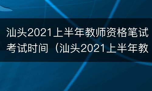 汕头2021上半年教师资格笔试考试时间（汕头2021上半年教师资格笔试考试时间表）
