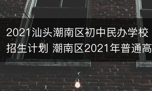 2021汕头潮南区初中民办学校招生计划 潮南区2021年普通高中招生计划表