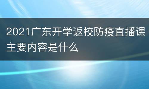 2021广东开学返校防疫直播课主要内容是什么