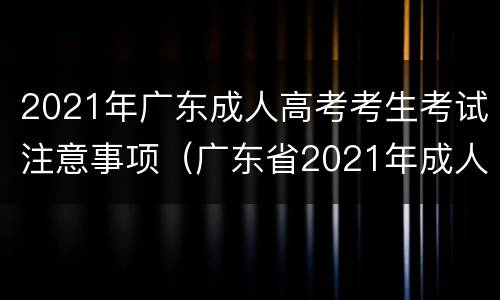 2021年广东成人高考考生考试注意事项（广东省2021年成人高考考生守则）